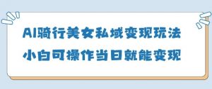 AI骑行美女私域变现玩法小白可操作当日变现5张-每日必学网