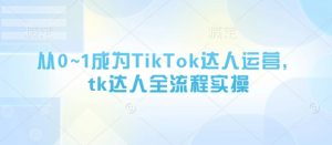 从0~1成为TikTok达人运营，tk达人全流程实操-每日必学网