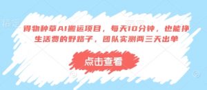 得物种草AI搬运项目，每天10分钟，也能挣生活费的野路子，团队实测两三天出单-每日必学网