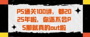 PS通关100讲，都2025年啦，你还不会PS那就真的out啦-每日必学网