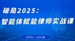 破局2025：智能体赋能律师实战课，打破编程壁垒，完成复杂任务，沉淀专属知识，赋能律师实务-每日必学网