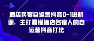 酒店民宿自运营抖音0-1进阶课，主打最懂酒店名宿人的自运营抖音打法-每日必学网