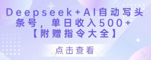 Deepseek+AI自动写头条号，单日收入500+ 【附赠指令大全】-每日必学网
