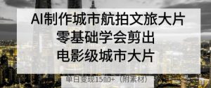 AI制作城市航拍文旅大片，零基础学会剪出电影级城市大片，单日变现多张-每日必学网