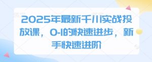 2025年最新千川实战投放课，0-1的快速进步，新手快速进阶-每日必学网