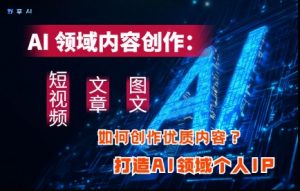 AI领域内容创作：高效创作短视频、文章、图文三大板块内容，打造AI领域个人IP-每日必学网