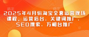 2025年4月份淘宝全套运营现场课程，运营后台、关键词推广、SEO搜索、万相台推广-每日必学网