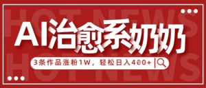 AI治愈系老奶奶情感赛道，3条作品涨粉1W+，小白轻松日入4张+-每日必学网