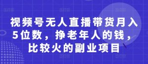 视频号无人直播带货月入5位数，挣老年人的钱，比较火的副业项目-每日必学网