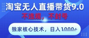 淘宝无人直播带货9.0 ，独家核心技术，不违规，不封号，操作简单，当天开播，当天见收益，日入数张【揭秘】-每日必学网