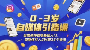 0-3岁自媒体引路课，自媒体挣钱零基础入门，自媒体月入2W的23个秘法-每日必学网