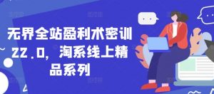 无界全站盈利术密训22.0，淘系线上精品系列-每日必学网