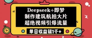 Deepseek+即梦制作建筑航拍大片超绝视频引爆流量单日收益破1k+-每日必学网