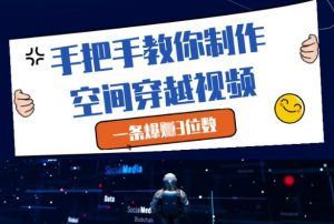 手把手教你制作空间穿越视频，一条爆挣3位数-每日必学网