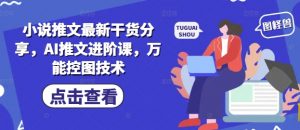 小说推文最新干货分享，AI推文进阶课，万能控图技术-每日必学网