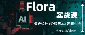 Flora实战课：角色设计+分镜脚本+视频生成，一条龙玩转AI创意-每日必学网