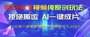 今日头条视频纯原创玩法，拒绝搬运，AI一键成片， 2分钟一条爆款视频，小白也能轻松日入3张+【揭秘】-每日必学网
