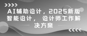 AI辅助设计，2025新版智能设计， 设计师工作解决方案-每日必学网