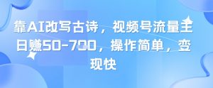 靠AI改写古诗，视频号流量主日入几张，操作简单，变现快-每日必学网