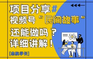 视频号“民间故事”是什么?还能不能做?怎么做?详细讲解-每日必学网