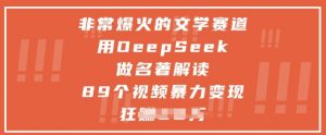 非常爆火的文学赛道，用deepseek做名著解读 ，89个视频暴力变现1w+-每日必学网