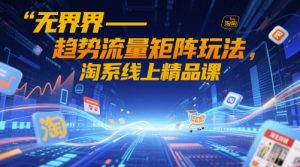 无界-趋势流量矩阵玩法，淘系线上精品课-每日必学网