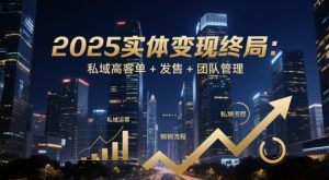 2025实体变现终局：私域高客单+发售+团队管理-每日必学网