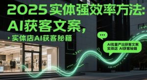 2025实体强效率方法：AI批量产出获客文案，实体店AI获客秘籍-每日必学网