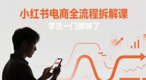 小红书电商全流程拆解课，学这一门就够了-每日必学网