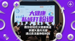 大健康私域打粉课，​教你如何在大健康赛道，掌握大量的流量，通过卖流量挣取利润-每日必学网