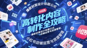 高转化内容制作全攻略，爆款封面设计标题公式，小红书店铺运营与货源管理-每日必学网