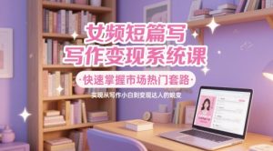 女频短篇写作变现系统课，快速掌握市场热门套路，实现从写作小白到变现达人的蜕变-每日必学网