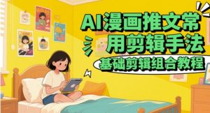 AI漫画推文常用剪辑手法，基础剪辑组合教程-每日必学网