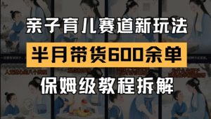 AI亲子育儿赛道新玩法，新号半个月带货600多单，保姆级教程拆解-每日必学网