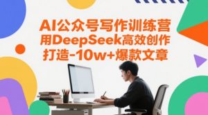 AI公众号写作训练营，用DeepSeek高效创作，打造10w+爆款文章-每日必学网