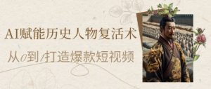 AI赋能历史人物复活术：从0到1打造爆款短视频，7天涨粉10W，小白也能月入过1W-每日必学网