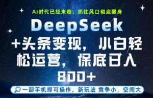DeepSeek+头条变现，保姆级教学，小白轻松上手，日入8张+【揭秘】-每日必学网