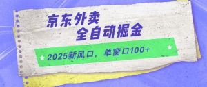 2025新风口，京东外卖全自动掘金，单窗口100+【揭秘】-每日必学网