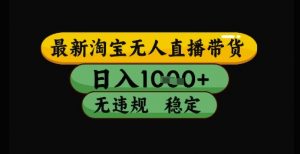 最新淘宝无人直播带货独家技术，日入1k+，无违规无封号，操作简单，长期稳定【揭秘】-每日必学网