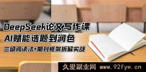 （14927 期）DeepSeek 论文写作课，AI 助力选题与润色，三级阅读法结合期刊框架拆解实战-每日必学网