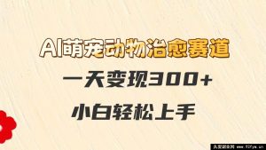 AI 可爱宠物疗愈赛道，一日变现 300 余，新手轻松驾驭-每日必学网