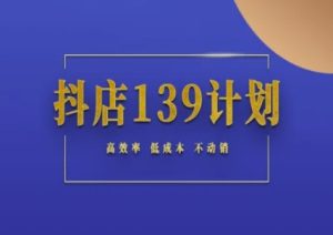 抖店139计划实录手册不动销起店实操方法论，高效率低成本不动销-每日必学网