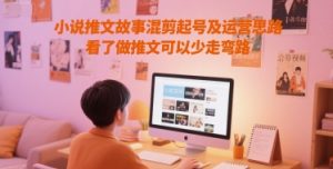 小说推文故事混剪起号及运营思路，看了做推文可以少走弯路-每日必学网