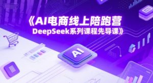 AI电商线上陪跑营，DeepSeek系列课程先导课-每日必学网