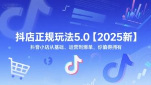 抖店正规玩法5.0【2025新】抖音小店从基础、运营到爆单，你值得拥有-每日必学网