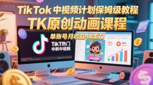 TikTok中视频计划保姆级教程，TK原创动画课程，单账号月收益4k美刀-每日必学网