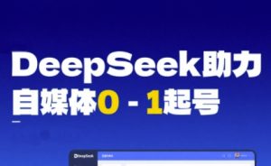DeepSeek赋能自媒体0-1起号，从AI工具实操到变现-每日必学网