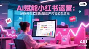 AI 赋能小红书运营：从账号定位到批量生产内容的全流程-每日必学网