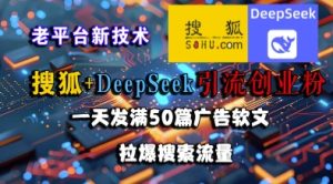 搜狐+DeepSeek引流创业粉，老平台新技术，一天发满50篇广告软文，拉爆搜索流量-每日必学网