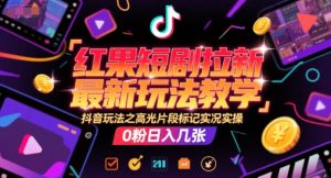 红果短剧拉新最新玩法教学，抖音玩法之高光片段标记实况实操，0粉日入几张-每日必学网